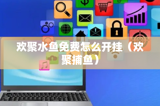 欢聚水鱼免费怎么开挂（欢聚捕鱼）
