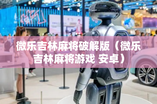 微乐吉林麻将破解版（微乐吉林麻将游戏 安卓）
