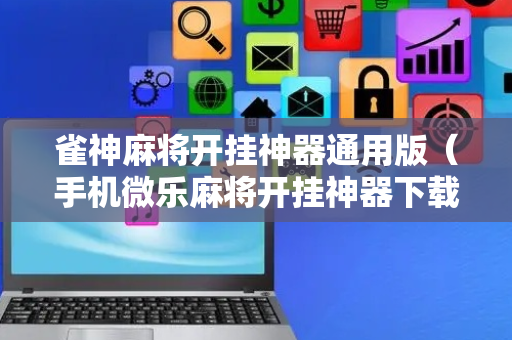 雀神麻将开挂神器通用版（手机微乐麻将开挂神器下载免费）
