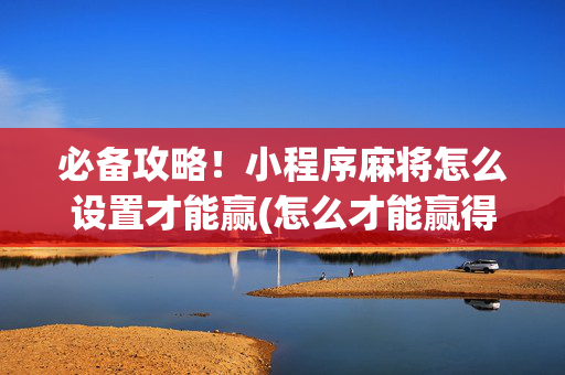 必备攻略！小程序麻将怎么设置才能赢(怎么才能赢得多)