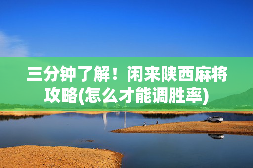 三分钟了解！闲来陕西麻将攻略(怎么才能调胜率)