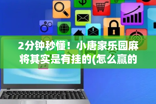 2分钟秒懂！小唐家乐园麻将其实是有挂的(怎么赢的几率大)