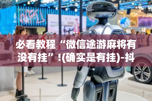 必看教程“微信途游麻将有没有挂”!(确实是有挂)-抖音