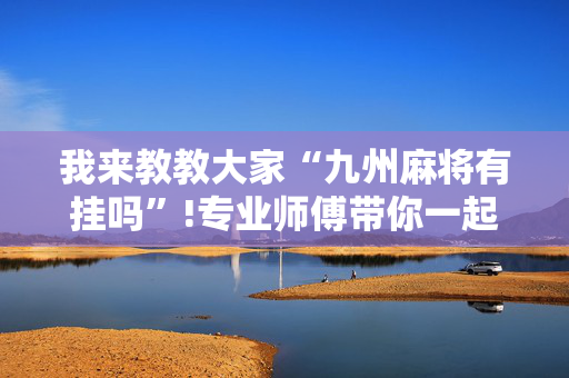 我来教教大家“九州麻将有挂吗”!专业师傅带你一起了解（详细教程）-抖音
