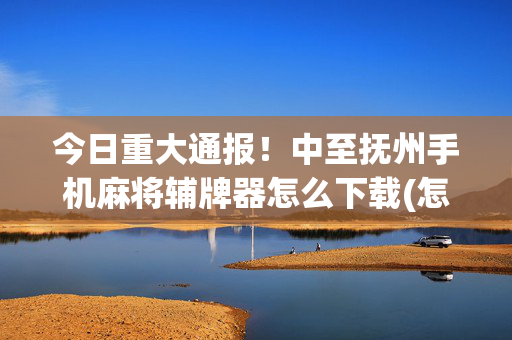 今日重大通报！中至抚州手机麻将辅牌器怎么下载(怎样设置拿好牌)