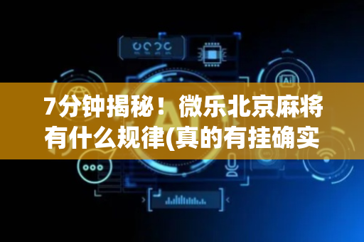 7分钟揭秘！微乐北京麻将有什么规律(真的有挂确实有挂)