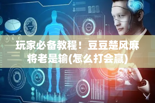 玩家必备教程！豆豆楚风麻将老是输(怎么打会赢)