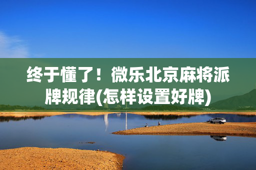 终于懂了！微乐北京麻将派牌规律(怎样设置好牌)