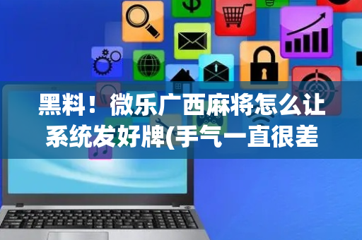 黑料！微乐广西麻将怎么让系统发好牌(手气一直很差)