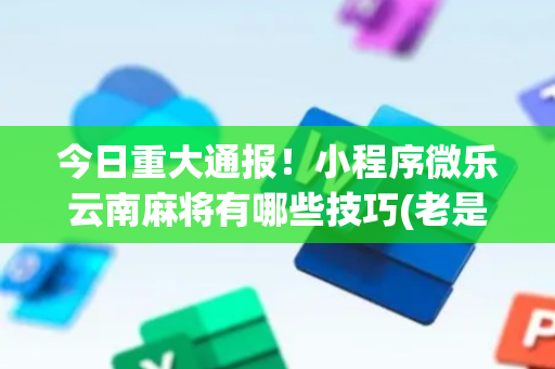 今日重大通报！小程序微乐云南麻将有哪些技巧(老是输怎么回事)