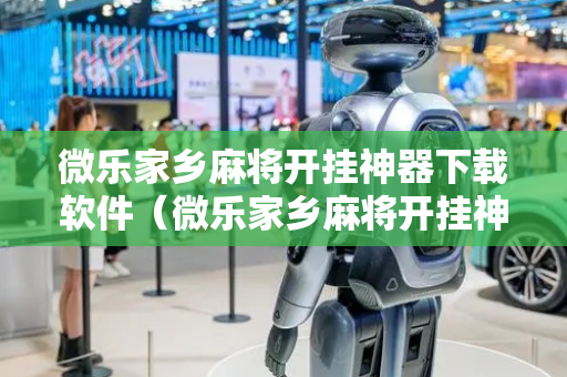 微乐家乡麻将开挂神器下载软件（微乐家乡麻将开挂神器下载软件 苹果）