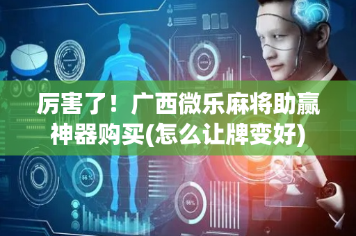 厉害了！广西微乐麻将助赢神器购买(怎么让牌变好)