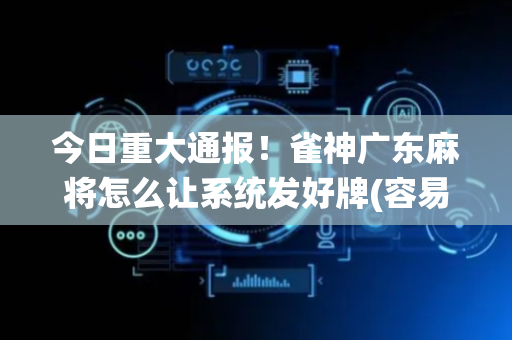 今日重大通报！雀神广东麻将怎么让系统发好牌(容易胡牌的技巧)