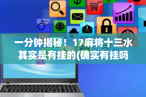 一分钟揭秘！17麻将十三水其实是有挂的(确实有挂吗)