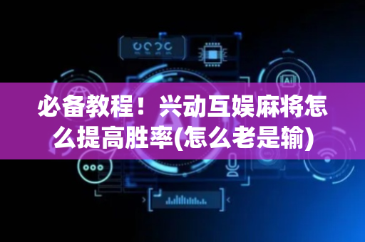 必备教程！兴动互娱麻将怎么提高胜率(怎么老是输)