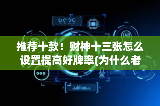推荐十款！财神十三张怎么设置提高好牌率(为什么老输)
