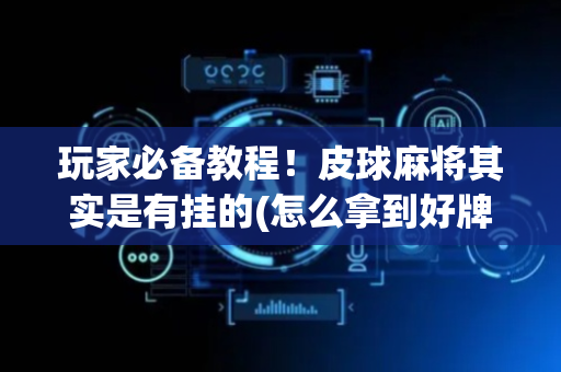 玩家必备教程！皮球麻将其实是有挂的(怎么拿到好牌)