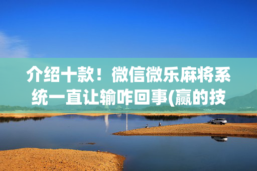 介绍十款！微信微乐麻将系统一直让输咋回事(赢的技巧系统规律)