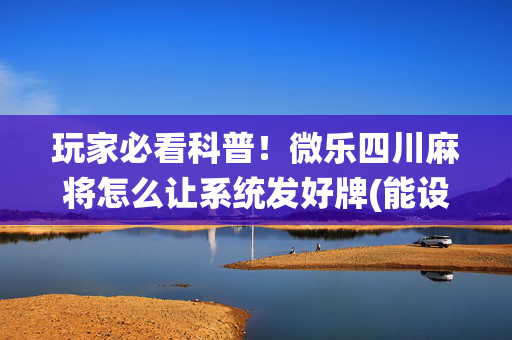 玩家必看科普！微乐四川麻将怎么让系统发好牌(能设置输赢吗)
