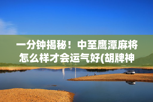 一分钟揭秘！中至鹰潭麻将怎么样才会运气好(胡牌神器有猫腻吗)