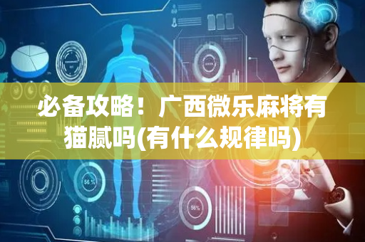 必备攻略！广西微乐麻将有猫腻吗(有什么规律吗)