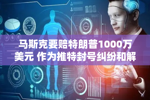 马斯克要赔特朗普1000万美元 作为推特封号纠纷和解金