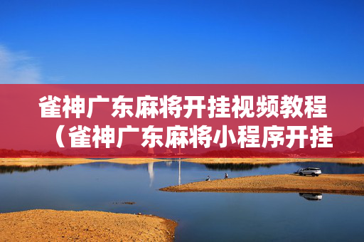 雀神广东麻将开挂视频教程（雀神广东麻将小程序开挂教程）