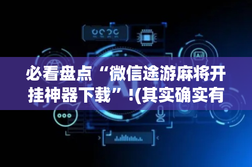 必看盘点“微信途游麻将开挂神器下载”!(其实确实有挂)-抖音