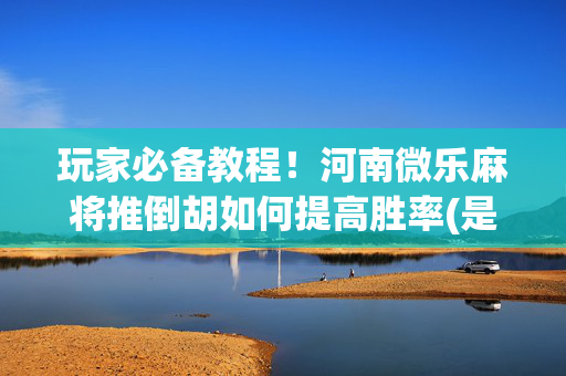 玩家必备教程！河南微乐麻将推倒胡如何提高胜率(是不是有猫腻)