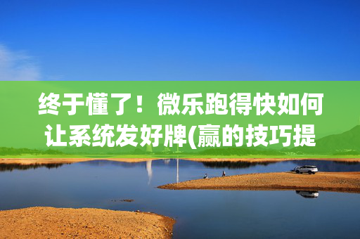 终于懂了！微乐跑得快如何让系统发好牌(赢的技巧提高胜率)