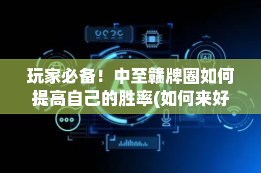 玩家必备！中至赣牌圈如何提高自己的胜率(如何来好牌)