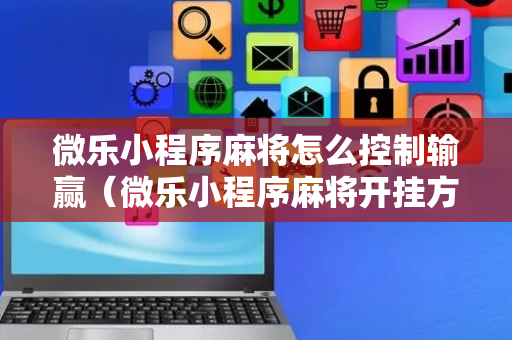 微乐小程序麻将怎么控制输赢（微乐小程序麻将开挂方法）