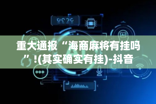 重大通报“海商麻将有挂吗”!(其实确实有挂)-抖音