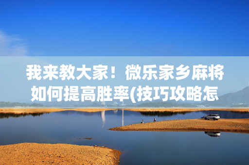 我来教大家！微乐家乡麻将如何提高胜率(技巧攻略怎样拿好牌)