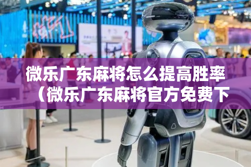 微乐广东麻将怎么提高胜率（微乐广东麻将官方免费下载）