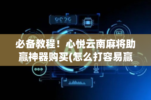 必备教程！心悦云南麻将助赢神器购买(怎么打容易赢)