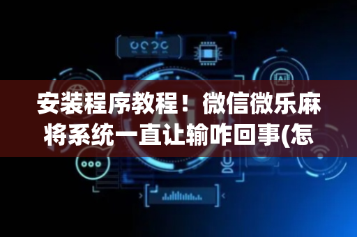 安装程序教程！微信微乐麻将系统一直让输咋回事(怎么能拿好牌)