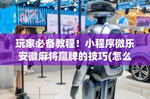玩家必备教程！小程序微乐安徽麻将赢牌的技巧(怎么打才会赢)