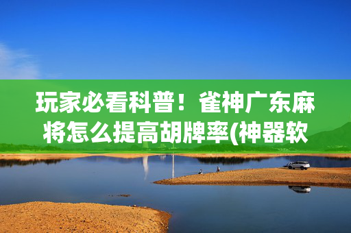 玩家必看科普！雀神广东麻将怎么提高胡牌率(神器软件)