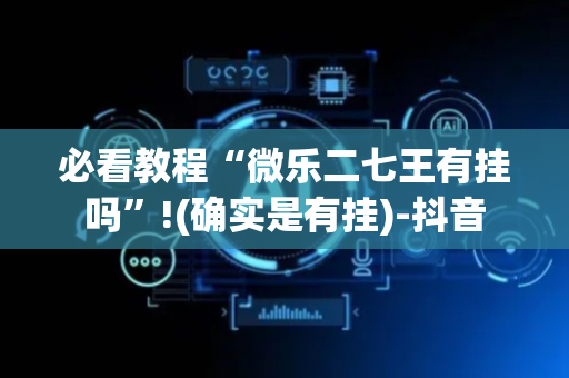 必看教程“微乐二七王有挂吗”!(确实是有挂)-抖音