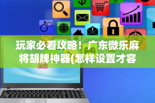 玩家必看攻略！广东微乐麻将胡牌神器(怎样设置才容易赢)