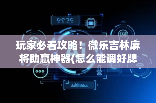 玩家必看攻略！微乐吉林麻将助赢神器(怎么能调好牌)
