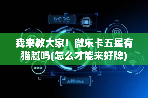 我来教大家！微乐卡五星有猫腻吗(怎么才能来好牌)