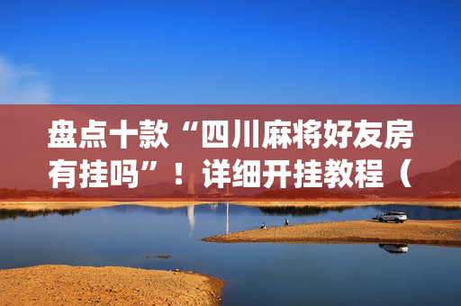 盘点十款“四川麻将好友房有挂吗”！详细开挂教程（确实真的有挂)-抖音