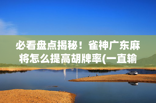 必看盘点揭秘！雀神广东麻将怎么提高胡牌率(一直输怎么办)