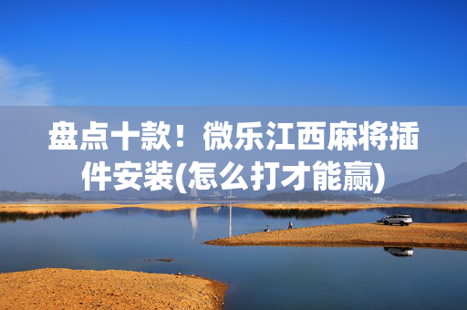 盘点十款！微乐江西麻将插件安装(怎么打才能赢)