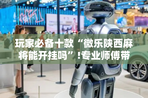 玩家必备十款“微乐陕西麻将能开挂吗”!专业师傅带你一起了解（详细教程）-抖音