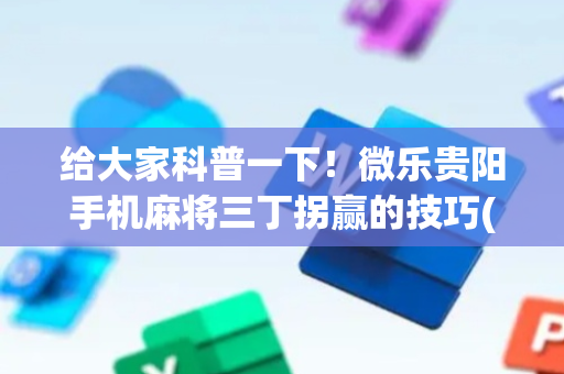 给大家科普一下！微乐贵阳手机麻将三丁拐赢的技巧(如何拿好牌)