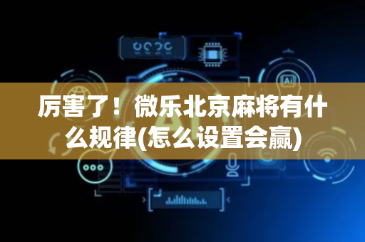 厉害了！微乐北京麻将有什么规律(怎么设置会赢)