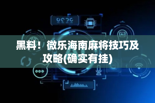 黑料！微乐海南麻将技巧及攻略(确实有挂)